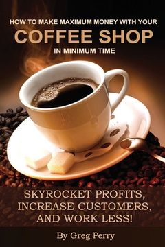 portada How to Make Maximum Money with Your Coffee Shop in Minimum Time: Skyrocket Profits, Increase Customers, and Work Less! (en Inglés)