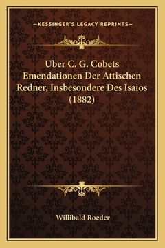 portada Uber C. G. Cobets Emendationen Der Attischen Redner, Insbesondere Des Isaios (1882) (en Alemán)