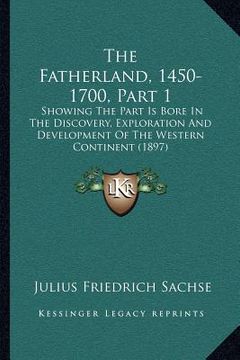 portada the fatherland, 1450-1700, part 1: showing the part is bore in the discovery, exploration and development of the western continent (1897) (en Inglés)