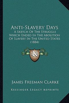 portada anti-slavery days: a sketch of the struggle which ended in the abolition of slaa sketch of the struggle which ended in the abolition of s