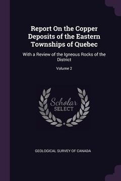 portada Report On the Copper Deposits of the Eastern Townships of Quebec: With a Review of the Igneous Rocks of the District; Volume 2