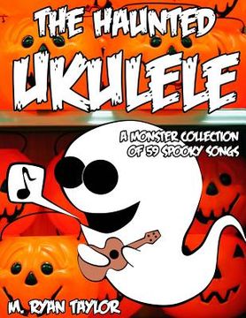portada The Haunted Ukulele: A Monster Collection of 59 Spooky Songs: Covering Disasters, Murder Ballads, Gruesome Tongue Twisters, Ghostly Rags, D (en Inglés)