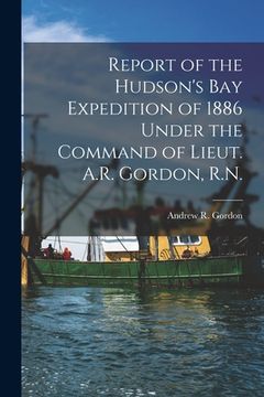 portada Report of the Hudson's Bay Expedition of 1886 Under the Command of Lieut. A.R. Gordon, R.N. [microform] (en Inglés)
