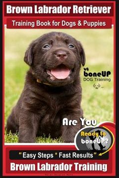 portada Brown Labrador Retriever Training Book by BoneUp Dog Training Book for Dogs and Puppies: Are You Ready to Bone Up? Easy Steps * Fast Results Brown Lab (en Inglés)