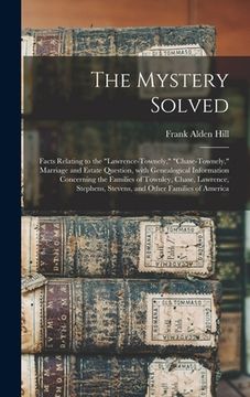 portada The Mystery Solved; Facts Relating to the "Lawrence-Townely," "Chase-Townely," Marriage and Estate Question, With Genealogical Information Concerning (en Inglés)