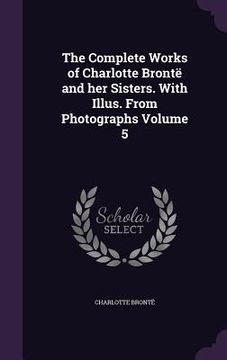 portada The Complete Works of Charlotte Brontë and her Sisters. With Illus. From Photographs Volume 5 (in English)