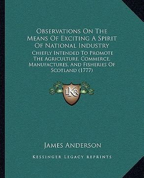 portada observations on the means of exciting a spirit of national industry: chiefly intended to promote the agriculture, commerce, manufactures, and fisherie (en Inglés)