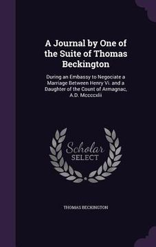 portada A Journal by One of the Suite of Thomas Beckington: During an Embassy to Negociate a Marriage Between Henry Vi. and a Daughter of the Count of Armagna