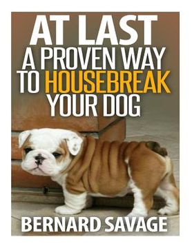 portada At Last a Proven Way To Housebreak Your Dog: How To Housebreak Your Dog The Easy Way (en Inglés)
