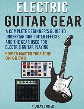 portada Electric Guitar Gear: A Complete Beginner's Guide to Understanding Guitar Effects and the Gear Used for Electric Guitar Playing & how to Master Your Tone on Guitar (Guitar Mastery) (Volume 3) (en Inglés)