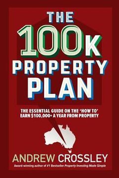 portada The 100k Property Plan: The essential guide on the 'How to' earn $100,000+ a year from property (en Inglés)