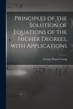 portada Principles of the Solution of Equations of the Higher Degrees, With Applications [microform] (en Inglés)