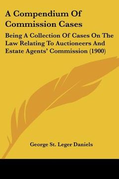 portada a compendium of commission cases: being a collection of cases on the law relating to auctioneers and estate agents' commission (1900) (en Inglés)