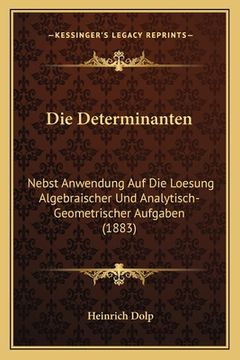 portada Die Determinanten: Nebst Anwendung Auf Die Loesung Algebraischer Und Analytisch-Geometrischer Aufgaben (1883) (en Alemán)