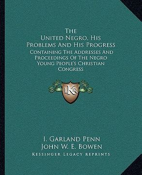 portada the united negro, his problems and his progress: containing the addresses and proceedings of the negro young people's christian congress (en Inglés)