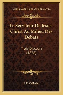 portada Le Serviteur De Jesus-Christ Au Milieu Des Debats: Trois Discours (1836) (en Francés)