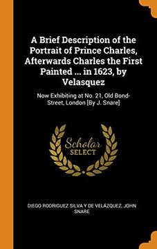portada A Brief Description of the Portrait of Prince Charles, Afterwards Charles the First Painted. In 1623, by Velasquez: Now Exhibiting at no. 21, old Bond-Street, London [by j. Snare] (en Inglés)