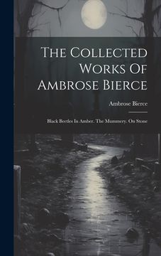 portada The Collected Works Of Ambrose Bierce: Black Beetles In Amber. The Mummery. On Stone (en Inglés)