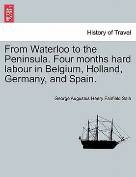 portada from waterloo to the peninsula. four months hard labour in belgium, holland, germany, and spain. (en Inglés)