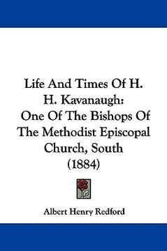 portada life and times of h. h. kavanaugh: one of the bishops of the methodist episcopal church, south (1884) (en Inglés)