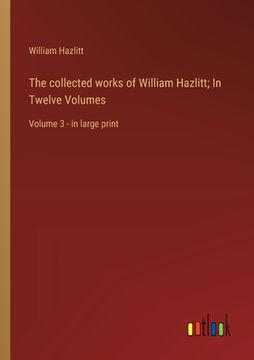 portada The collected works of William Hazlitt; In Twelve Volumes: Volume 3 - in large print (en Inglés)