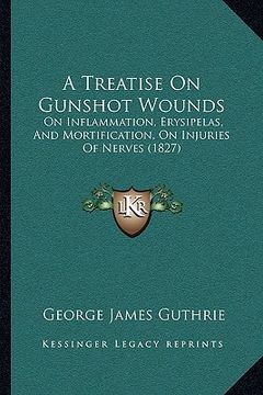 portada a treatise on gunshot wounds: on inflammation, erysipelas, and mortification, on injuries of nerves (1827)