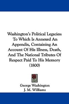 portada washington's political legacies: to which is annexed an appendix, containing an account of his illness, death, and the national tributes of respect pa (in English)