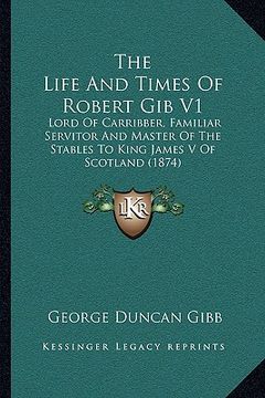 portada the life and times of robert gib v1 the life and times of robert gib v1: lord of carribber, familiar servitor and master of the stabllord of carribber (in English)