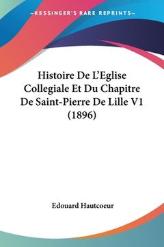 portada Histoire De L'Eglise Collegiale Et Du Chapitre De Saint-Pierre De Lille V1 (1896) (en Francés)