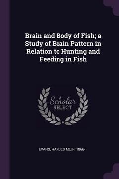 portada Brain and Body of Fish; a Study of Brain Pattern in Relation to Hunting and Feeding in Fish (en Inglés)