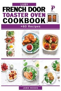 portada Luby French Door Toaster Oven Cookbook: + 60 Easy & Delicious Oven Recipes to Bake, Broil, Toast. For Beginners and Advanced Users. (en Inglés)