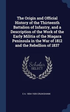 portada The Origin and Official History of the Thirteenth Battalion of Infantry, and a Description of the Work of the Early Militia of the Niagara Peninsula i (en Inglés)