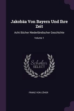 portada Jakobäa Von Bayern Und Ihre Zeit: Acht Bücher Niederländischer Geschichte; Volume 1 (en Inglés)