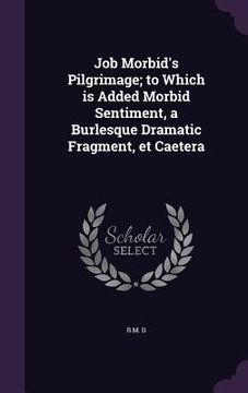 portada Job Morbid's Pilgrimage; to Which is Added Morbid Sentiment, a Burlesque Dramatic Fragment, et Caetera (en Inglés)