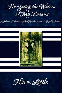 portada Navigating the Waters of My Dreams: A Master Shipbuilder's Tale of His Voyage with the RMS Titanic (in English)