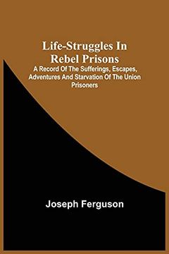 portada Life-Struggles in Rebel Prisons: A Record of the Sufferings, Escapes, Adventures and Starvation of the Union Prisoners; Containing an Appendix With. Soldiers who Died at Andersonville. (en Inglés)