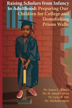 portada Raising Scholars from Infancy to Adulthood: Preparing Our Children for College and Demolishing Prison Walls
