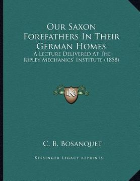 portada our saxon forefathers in their german homes: a lecture delivered at the ripley mechanics' institute (1858) (en Inglés)