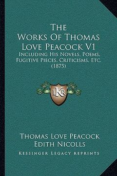 portada the works of thomas love peacock v1: including his novels, poems, fugitive pieces, criticisms, etc. (1875) (in English)