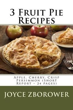 portada 3 Fruit Pie Recipes: Apple, Cherry, Crisp Persimmon (Short Report - 24 pages) (en Inglés)