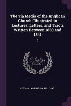 portada The via Media of the Anglican Church: Illustrated in Lectures, Letters, and Tracts Written Between 1830 and 1841: 2 (in English)