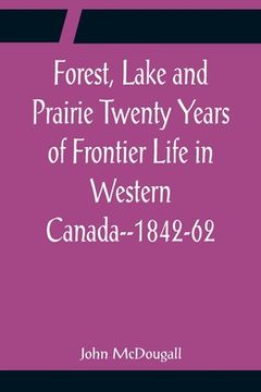 portada Forest, Lake and Prairie Twenty Years of Frontier Life in Western Canada--1842-62 (en Inglés)