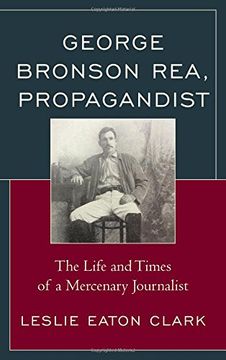 portada George Bronson Rea, Propagandist: The Life and Times of a Mercenary Journalist (The Fairleigh Dickinson University Press Series in American History and Culture)