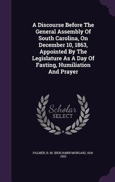 portada A Discourse Before The General Assembly Of South Carolina, On December 10, 1863, Appointed By The Legislature As A Day Of Fasting, Humiliation And Pra