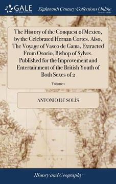 portada The History of the Conquest of Mexico, by the Celebrated Hernan Cortes. Also, The Voyage of Vasco de Gama, Extracted From Osorio, Bishop of Sylves. Pu (in English)