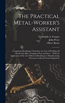 portada The Practical Metal-Worker's Assistant: Comprising Metallurgic Chemistry, the Arts of Working all Metals and Alloys, Forging of Iron and Steel. Processes: Collected From Original so (en Inglés)