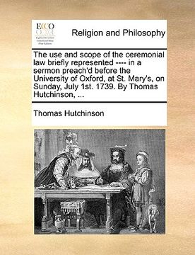 portada the use and scope of the ceremonial law briefly represented ---- in a sermon preach'd before the university of oxford, at st. mary's, on sunday, july (en Inglés)