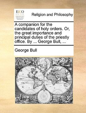portada a companion for the candidates of holy orders. or, the great importance and principal duties of the priestly office. by ... george bull, ...