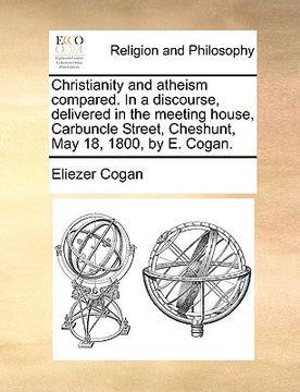 portada christianity and atheism compared. in a discourse, delivered in the meeting house, carbuncle street, cheshunt, may 18, 1800, by e. cogan. (en Inglés)