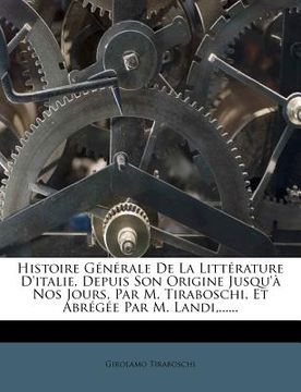 portada Histoire Générale De La Littérature D'italie, Depuis Son Origine Jusqu'à Nos Jours, Par M. Tiraboschi, Et Abrégée Par M. Landi, ...... (en Francés)